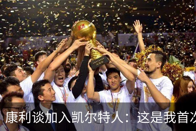 康利谈加入凯尔特人：这是我首次冲击总冠军的机会